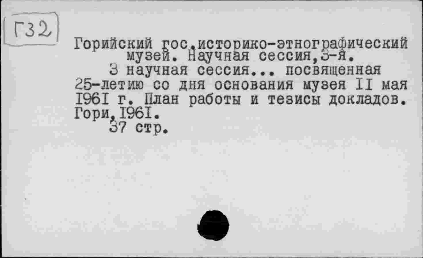 ﻿Горийский гос,историко-этнографический музеи. Научная сессия,о-я.
3 научная сессия... посвященная 25-летию со дня основания музея II мая 1961 г. План работы и тезисы докладов. Гори,1961.
37 стр.